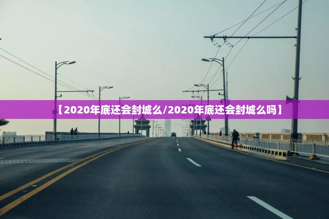 【2020年底还会封城么/2020年底还会封城么吗】