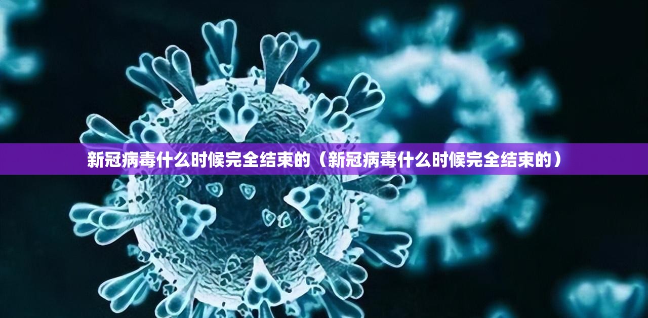 新冠病毒什么时候完全结束的（新冠病毒什么时候完全结束的）