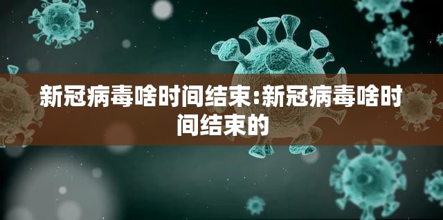 新冠病毒啥时间结束:新冠病毒啥时间结束的