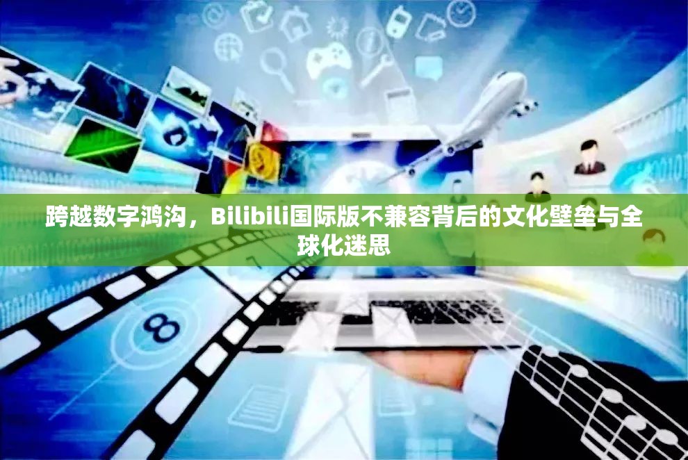 跨越数字鸿沟，Bilibili国际版不兼容背后的文化壁垒与全球化迷思