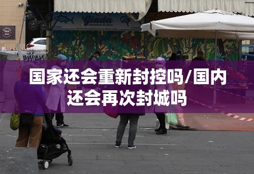 国家还会重新封控吗/国内还会再次封城吗
