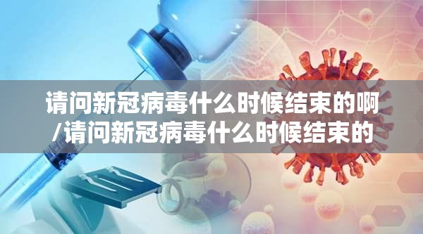 请问新冠病毒什么时候结束的啊/请问新冠病毒什么时候结束的