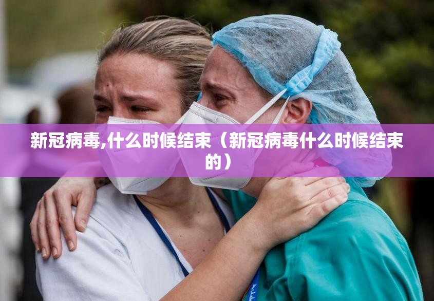 新冠病毒,什么时候结束（新冠病毒什么时候结束的）