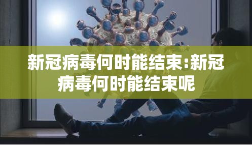 新冠病毒何时能结束:新冠病毒何时能结束呢