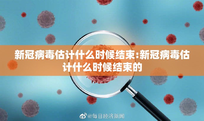 新冠病毒估计什么时候结束:新冠病毒估计什么时候结束的
