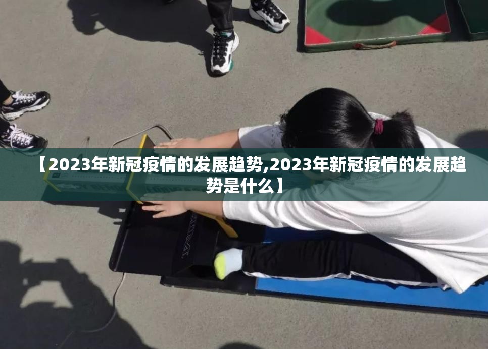 【2023年新冠疫情的发展趋势,2023年新冠疫情的发展趋势是什么】