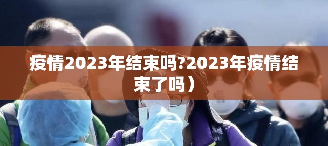 疫情2023年结束吗?2023年疫情结束了吗）