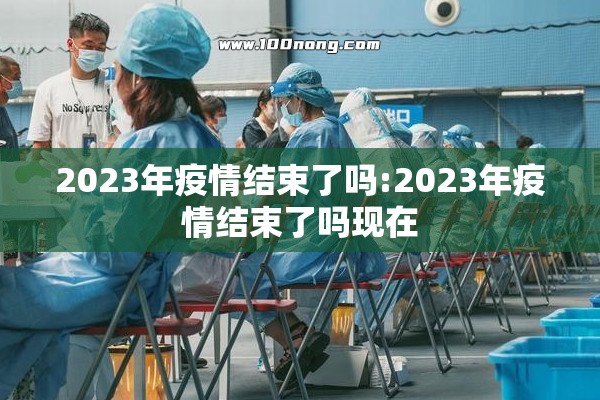 2023年疫情结束了吗:2023年疫情结束了吗现在