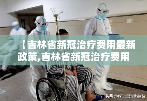 【吉林省新冠治疗费用最新政策,吉林省新冠治疗费用最新政策文件】