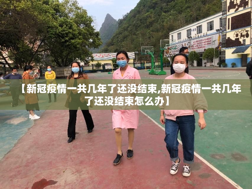 【新冠疫情一共几年了还没结束,新冠疫情一共几年了还没结束怎么办】