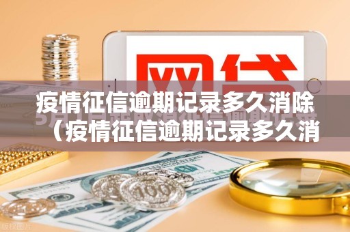 疫情征信逾期记录多久消除（疫情征信逾期记录多久消除一次）
