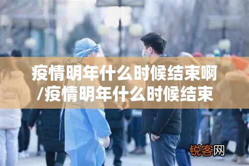 疫情明年什么时候结束啊/疫情明年什么时候结束