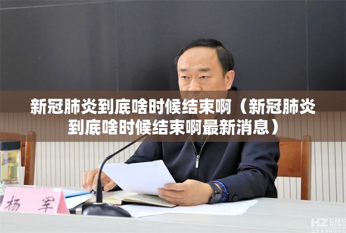 新冠肺炎到底啥时候结束啊（新冠肺炎到底啥时候结束啊最新消息）