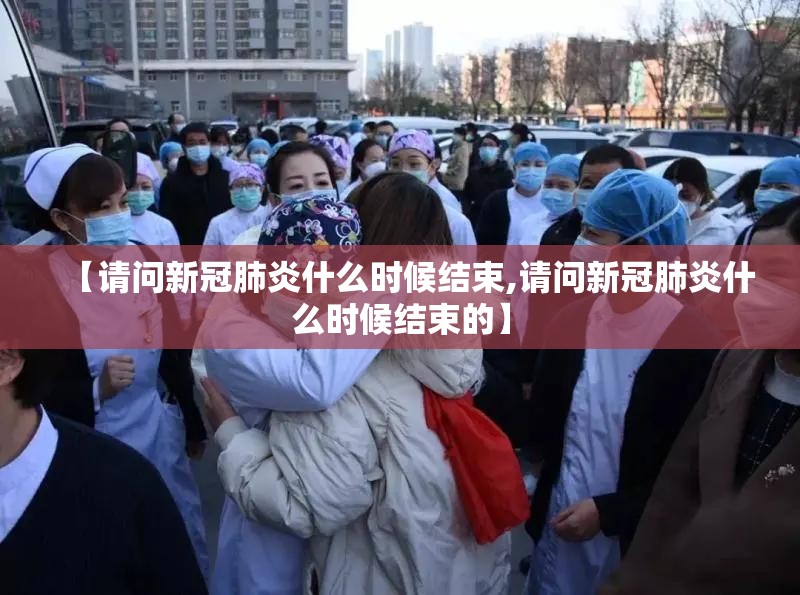 【请问新冠肺炎什么时候结束,请问新冠肺炎什么时候结束的】