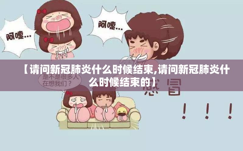 【请问新冠肺炎什么时候结束,请问新冠肺炎什么时候结束的】
