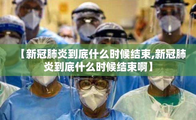 【新冠肺炎到底什么时候结束,新冠肺炎到底什么时候结束啊】