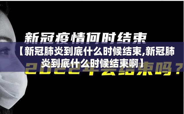 【新冠肺炎到底什么时候结束,新冠肺炎到底什么时候结束啊】