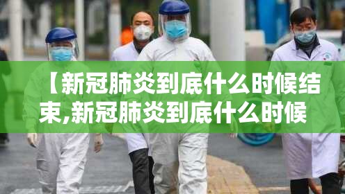 【新冠肺炎到底什么时候结束,新冠肺炎到底什么时候结束啊】
