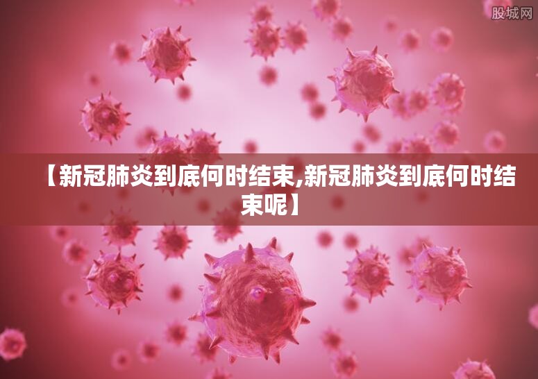 【新冠肺炎到底何时结束,新冠肺炎到底何时结束呢】