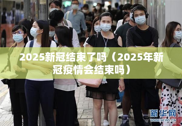 2025新冠结束了吗（2025年新冠疫情会结束吗）