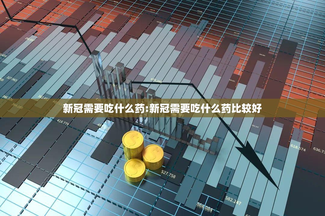 新冠需要吃什么药:新冠需要吃什么药比较好