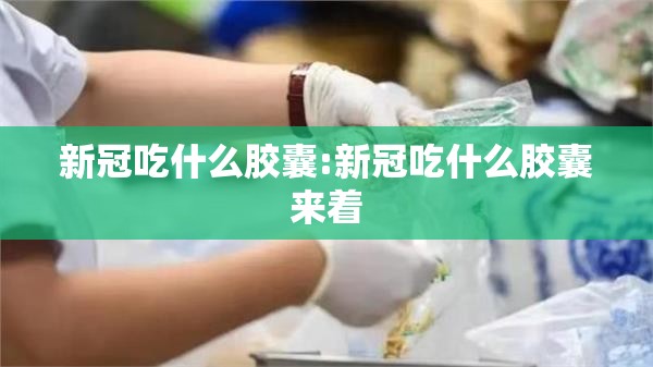 新冠吃什么胶囊:新冠吃什么胶囊来着