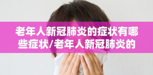 老年人新冠肺炎的症状有哪些症状/老年人新冠肺炎的症状有哪些症状图片