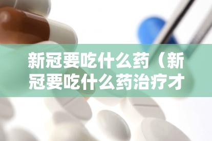 新冠要吃什么药（新冠要吃什么药治疗才能好）