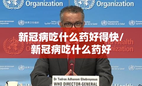 新冠病吃什么药好得快/新冠病吃什么药好
