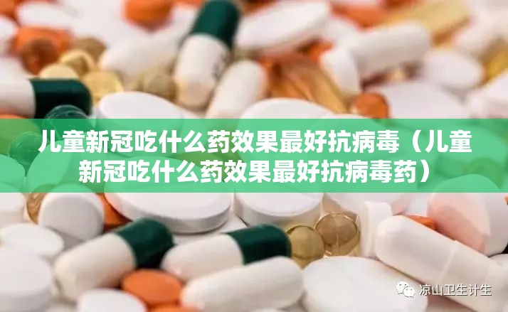 儿童新冠吃什么药效果最好抗病毒（儿童新冠吃什么药效果最好抗病毒药）
