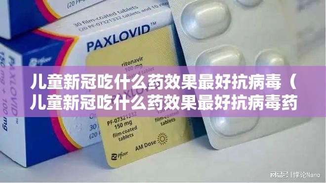 儿童新冠吃什么药效果最好抗病毒（儿童新冠吃什么药效果最好抗病毒药）