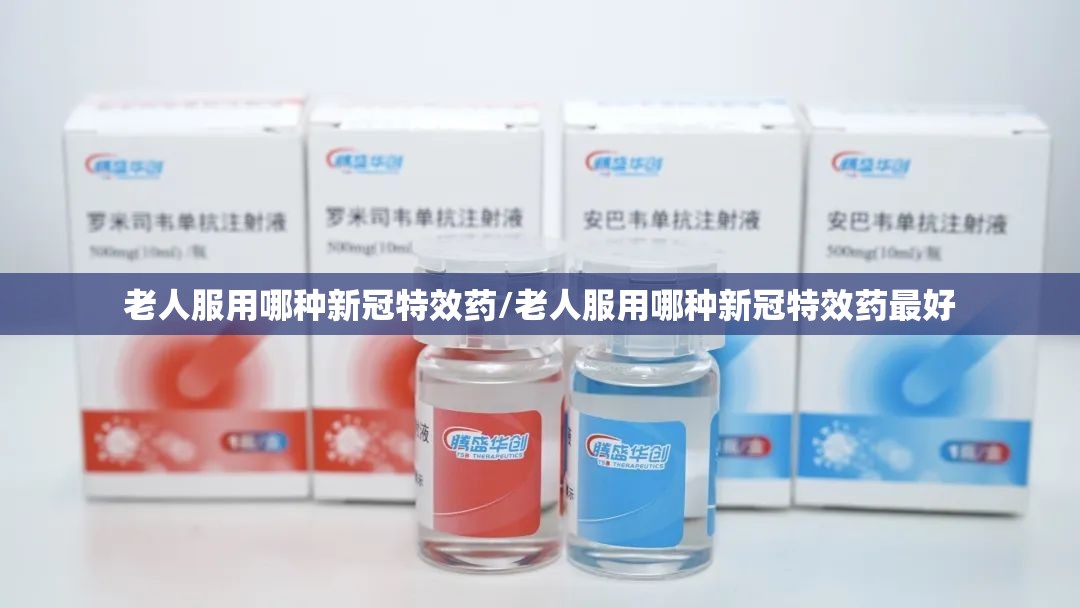老人服用哪种新冠特效药/老人服用哪种新冠特效药最好