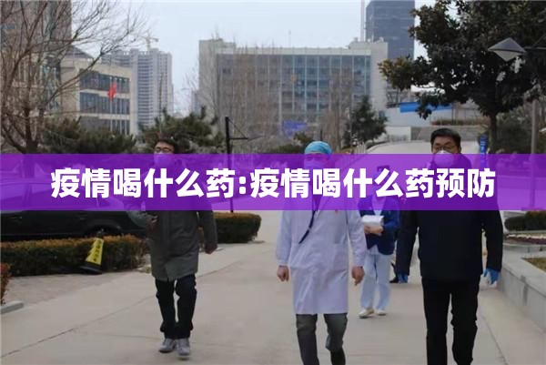 疫情喝什么药:疫情喝什么药预防