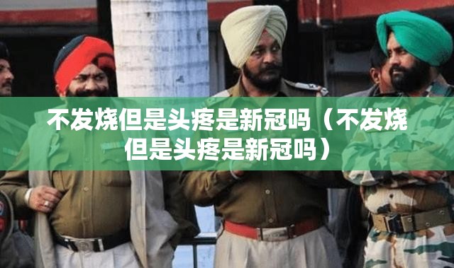 不发烧但是头疼是新冠吗（不发烧但是头疼是新冠吗）