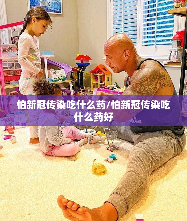 怕新冠传染吃什么药/怕新冠传染吃什么药好