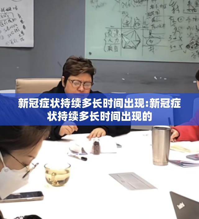 新冠症状持续多长时间出现:新冠症状持续多长时间出现的
