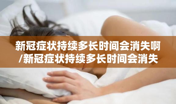 新冠症状持续多长时间会消失啊/新冠症状持续多长时间会消失