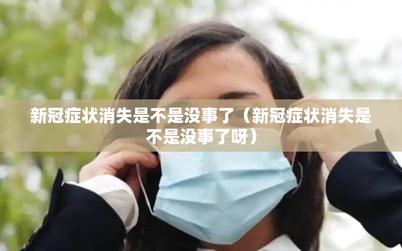 新冠症状消失是不是没事了（新冠症状消失是不是没事了呀）