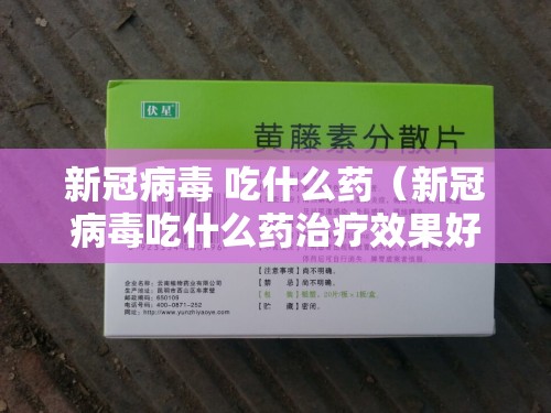 新冠病毒 吃什么药(新冠病毒吃什么药治疗效果好) 新冠病毒 吃什么药(新冠病毒吃什么药治疗效果好)