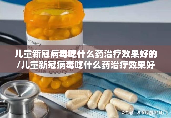 儿童新冠病毒吃什么药治疗效果好的/儿童新冠病毒吃什么药治疗效果好 儿童新冠病毒吃什么药治疗效果好的/儿童新冠病毒吃什么药治疗效果好