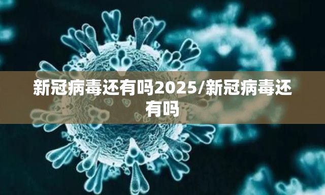 新冠病毒还有吗2025/新冠病毒还有吗