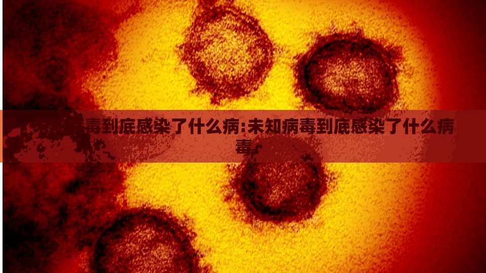 未知病毒到底感染了什么病:未知病毒到底感染了什么病毒