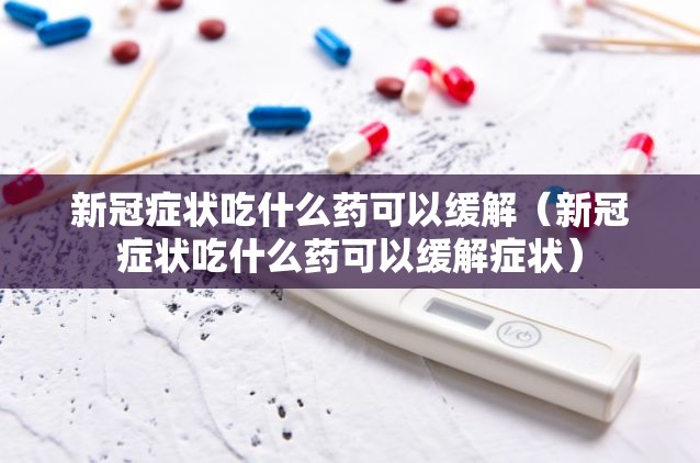 新冠症状吃什么药可以缓解（新冠症状吃什么药可以缓解症状）