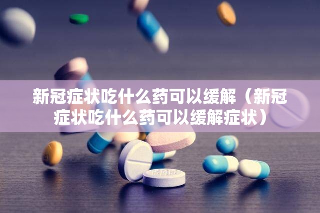 新冠症状吃什么药可以缓解（新冠症状吃什么药可以缓解症状）
