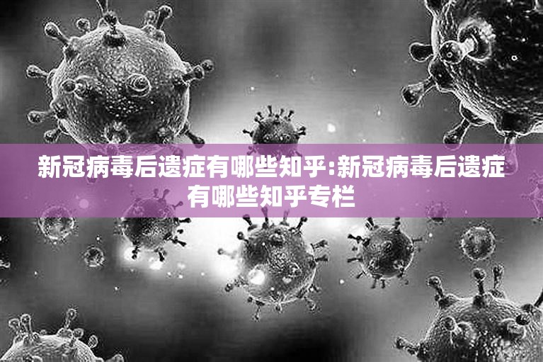 新冠病毒后遗症有哪些知乎:新冠病毒后遗症有哪些知乎专栏