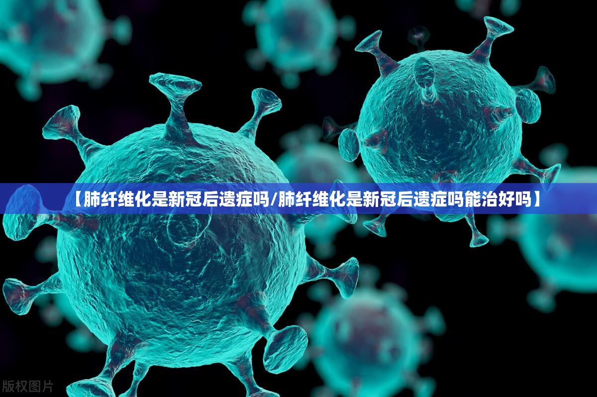 【肺纤维化是新冠后遗症吗/肺纤维化是新冠后遗症吗能治好吗】