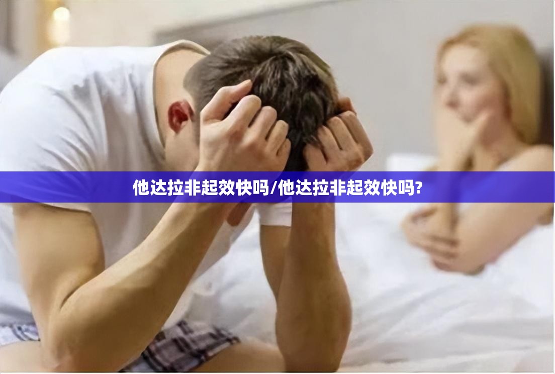 他达拉非起效快吗/他达拉非起效快吗?