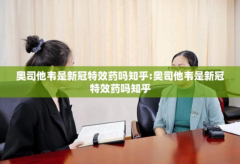 奥司他韦是新冠特效药吗知乎:奥司他韦是新冠特效药吗知乎
