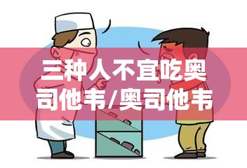三种人不宜吃奥司他韦/奥司他韦