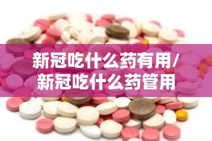 新冠吃什么药有用/新冠吃什么药管用